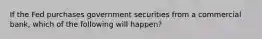 If the Fed purchases government securities from a commercial bank, which of the following will happen?