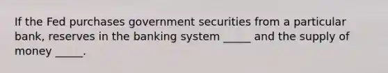 If the Fed purchases government securities from a particular bank, reserves in the banking system _____ and the supply of money _____.