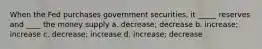 When the Fed purchases government securities, it _____ reserves and ____ the money supply a. decrease; decrease b. increase; increase c. decrease; increase d. increase; decrease