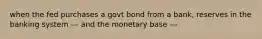 when the fed purchases a govt bond from a bank, reserves in the banking system --- and the monetary base ---