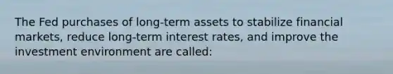 The Fed purchases of long-term assets to stabilize financial markets, reduce long-term interest rates, and improve the investment environment are called: