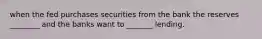 when the fed purchases securities from the bank the reserves ________ and the banks want to _______ lending.