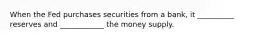 When the Fed purchases securities from a bank, it __________ reserves and ____________ the money supply.