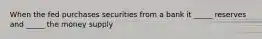 When the fed purchases securities from a bank it _____ reserves and _____ the money supply