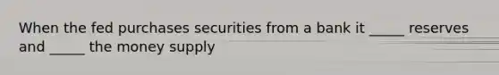 When the fed purchases securities from a bank it _____ reserves and _____ the money supply