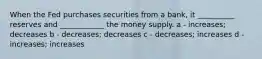 When the Fed purchases securities from a bank, it __________ reserves and ____________ the money supply. a - increases; decreases b - decreases; decreases c - decreases; increases d - increases; increases