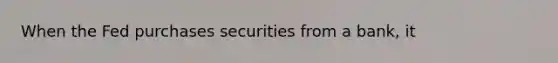 When the Fed purchases securities from a bank, it