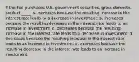 If the Fed purchases U.S. government securities, gross domestic product _____ a. increases because the resulting increase in the interest rate leads to a decrease in investment. b. increases because the resulting decrease in the interest rate leads to an increase in investment. c. decreases because the resulting increase in the interest rate leads to a decrease in investment. d. decreases because the resulting increase in the interest rate leads to an increase in investment. e. decreases because the resulting decrease in the interest rate leads to an increase in investment.