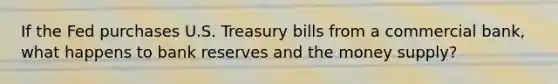 If the Fed purchases U.S. Treasury bills from a commercial bank, what happens to bank reserves and the money supply?