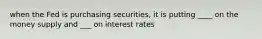 when the Fed is purchasing securities, it is putting ____ on the money supply and ___ on interest rates