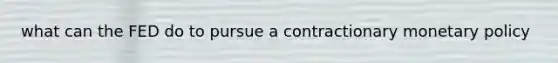 what can the FED do to pursue a contractionary monetary policy