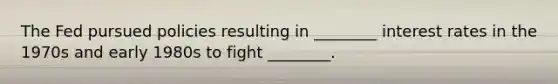 The Fed pursued policies resulting in ________ interest rates in the 1970s and early 1980s to fight ________.