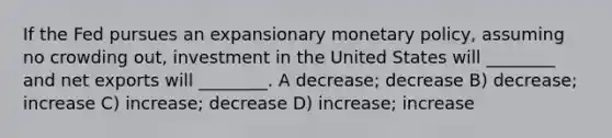 If the Fed pursues an expansionary monetary policy, assuming no crowding out, investment in the United States will ________ and net exports will ________. A decrease; decrease B) decrease; increase C) increase; decrease D) increase; increase