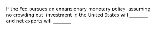 If the Fed pursues an expansionary monetary policy, assuming no crowding out, investment in the United States will ________ and net exports will ________.