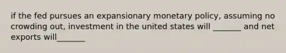 if the fed pursues an expansionary <a href='https://www.questionai.com/knowledge/kEE0G7Llsx-monetary-policy' class='anchor-knowledge'>monetary policy</a>, assuming no crowding out, investment in the united states will _______ and net exports will_______