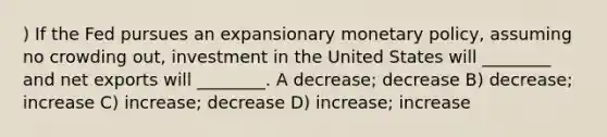 ) If the Fed pursues an expansionary monetary policy, assuming no crowding out, investment in the United States will ________ and net exports will ________. A decrease; decrease B) decrease; increase C) increase; decrease D) increase; increase