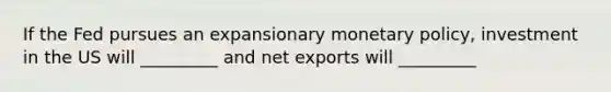 If the Fed pursues an expansionary monetary policy, investment in the US will _________ and net exports will _________