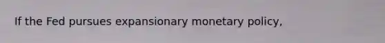 If the Fed pursues expansionary monetary​ policy,