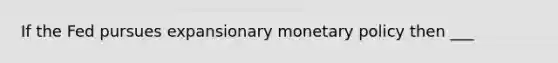 If the Fed pursues expansionary monetary policy then ___