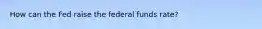 How can the Fed raise the federal funds rate?