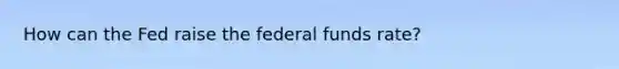 How can the Fed raise the federal funds rate?