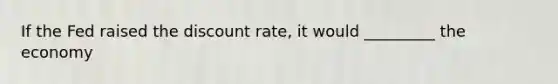 If the Fed raised the discount rate, it would _________ the economy