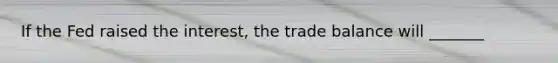 If the Fed raised the interest, the trade balance will _______