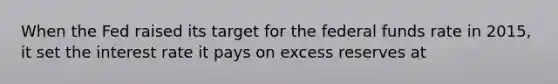 When the Fed raised its target for the federal funds rate in 2015, it set the interest rate it pays on excess reserves at