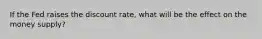 If the Fed raises the discount rate, what will be the effect on the money supply?