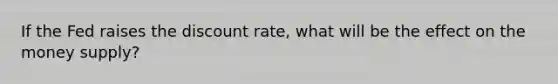 If the Fed raises the discount rate, what will be the effect on the money supply?