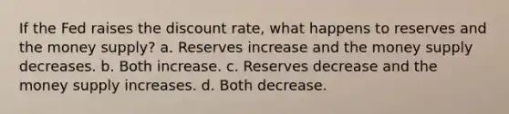 If the Fed raises the discount rate, what happens to reserves and the money supply? a. Reserves increase and the money supply decreases. b. Both increase. c. Reserves decrease and the money supply increases. d. Both decrease.