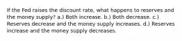 If the Fed raises the discount rate, what happens to reserves and the money supply? a.) Both increase. b.) Both decrease. c.) Reserves decrease and the money supply increases. d.) Reserves increase and the money supply decreases.