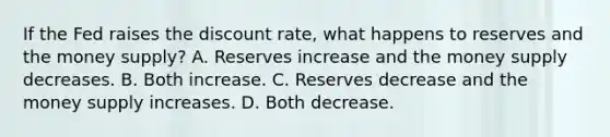 If the Fed raises the discount rate, what happens to reserves and the money supply? A. Reserves increase and the money supply decreases. B. Both increase. C. Reserves decrease and the money supply increases. D. Both decrease.