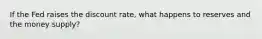 If the Fed raises the discount rate, what happens to reserves and the money supply?