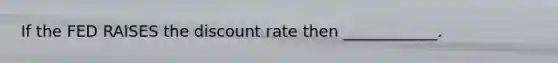 If the FED RAISES the discount rate then​ ____________.