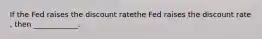 If the Fed raises the discount ratethe Fed raises the discount rate​, then​ ____________.