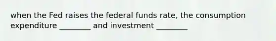 when the Fed raises the federal funds rate, the consumption expenditure ________ and investment ________