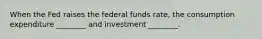 When the Fed raises the federal funds​ rate, the consumption expenditure​ ________ and investment​ ________.