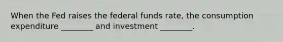 When the Fed raises the federal funds​ rate, the consumption expenditure​ ________ and investment​ ________.