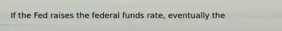 If the Fed raises the federal funds​ rate, eventually the