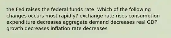 the Fed raises the federal funds rate. Which of the following changes occurs most rapidly? exchange rate rises consumption expenditure decreases aggregate demand decreases real GDP growth decreases inflation rate decreases