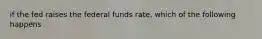 if the fed raises the federal funds rate, which of the following happens