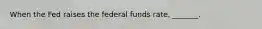 When the Fed raises the federal funds​ rate, _______.