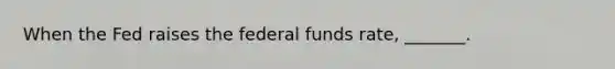 When the Fed raises the federal funds​ rate, _______.