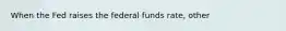 When the Fed raises the federal funds rate, other