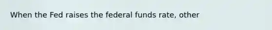 When the Fed raises the federal funds rate, other