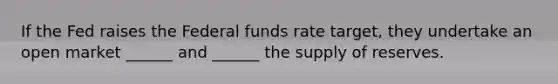 If the Fed raises the Federal funds rate​ target, they undertake an open market​ ______ and​ ______ the supply of reserves.