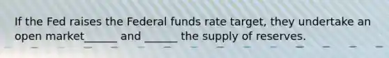 If the Fed raises the Federal funds rate​ target, they undertake an open market​______ and​ ______ the supply of reserves.