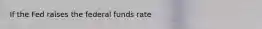 If the Fed raises the federal funds rate