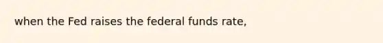 when the Fed raises the federal funds rate,